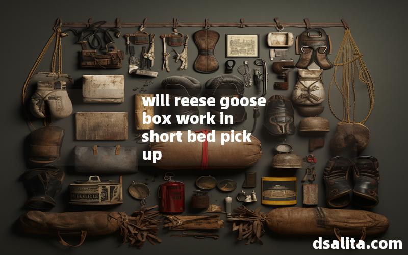 will reese goose box work in short bed pick up