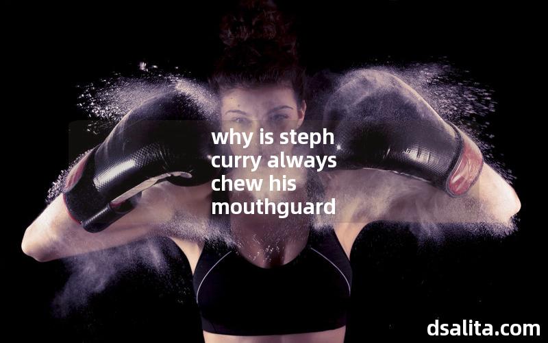why is steph curry always chew his mouthguard